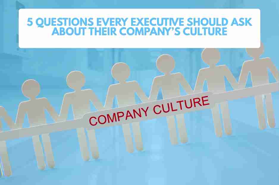 5 Questions Every Executive Should Ask About Their Company’s Culture
